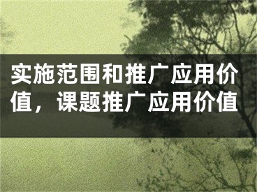 實(shí)施范圍和推廣應(yīng)用價(jià)值，課題推廣應(yīng)用價(jià)值