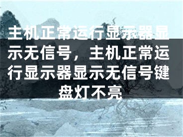 主機(jī)正常運(yùn)行顯示器顯示無信號，主機(jī)正常運(yùn)行顯示器顯示無信號鍵盤燈不亮