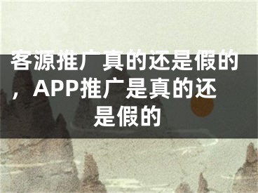 客源推廣真的還是假的，APP推廣是真的還是假的