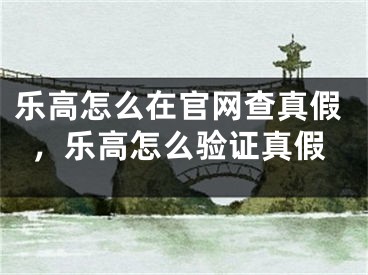 樂高怎么在官網(wǎng)查真假，樂高怎么驗(yàn)證真假