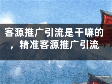 客源推廣引流是干嘛的，精準(zhǔn)客源推廣引流