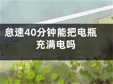 怠速40分鐘能把電瓶充滿電嗎