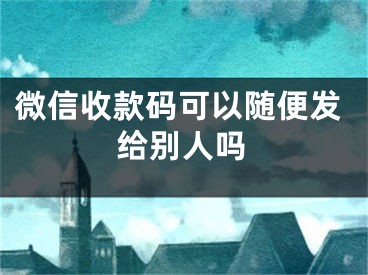 微信收款碼可以隨便發(fā)給別人嗎