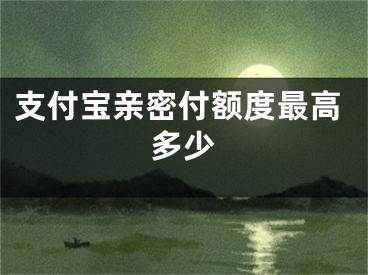 支付寶親密付額度最高多少