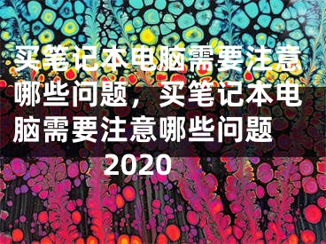 買筆記本電腦需要注意哪些問題，買筆記本電腦需要注意哪些問題 2020