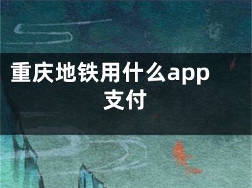 重慶地鐵用什么app支付