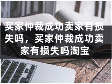 買家仲裁成功賣家有損失嗎，買家仲裁成功賣家有損失嗎淘寶