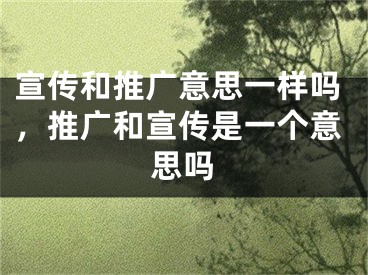 宣傳和推廣意思一樣嗎，推廣和宣傳是一個意思嗎