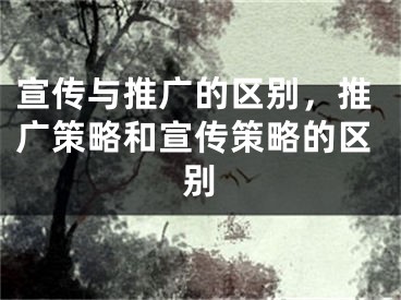 宣傳與推廣的區(qū)別，推廣策略和宣傳策略的區(qū)別