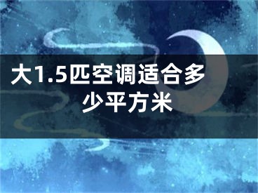 大1.5匹空調(diào)適合多少平方米