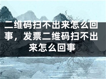 二維碼掃不出來(lái)怎么回事，發(fā)票二維碼掃不出來(lái)怎么回事