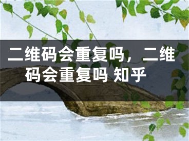 二維碼會(huì)重復(fù)嗎，二維碼會(huì)重復(fù)嗎 知乎