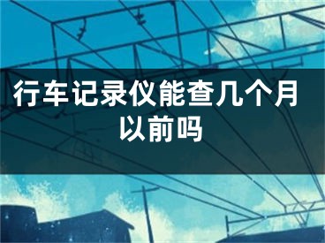 行車記錄儀能查幾個(gè)月以前嗎