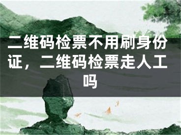 二維碼檢票不用刷身份證，二維碼檢票走人工嗎