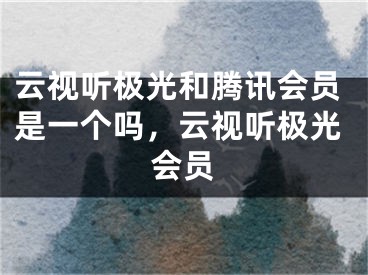 云視聽極光和騰訊會員是一個嗎，云視聽極光會員