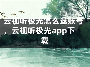 云視聽極光怎么退賬號，云視聽極光app下載