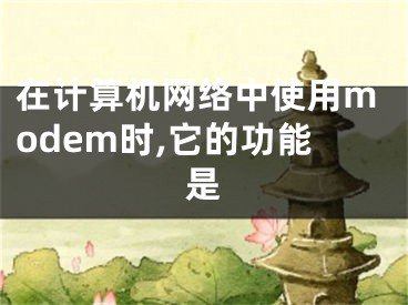 在計(jì)算機(jī)網(wǎng)絡(luò)中使用modem時(shí),它的功能是