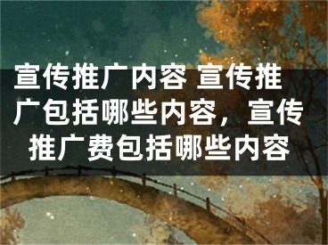 宣傳推廣內容 宣傳推廣包括哪些內容，宣傳推廣費包括哪些內容