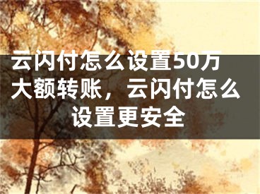 云閃付怎么設(shè)置50萬(wàn)大額轉(zhuǎn)賬，云閃付怎么設(shè)置更安全