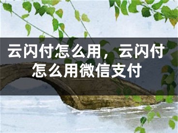 云閃付怎么用，云閃付怎么用微信支付