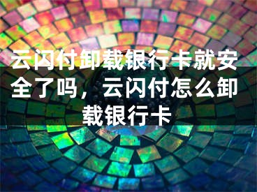 云閃付卸載銀行卡就安全了嗎，云閃付怎么卸載銀行卡