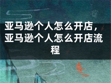 亞馬遜個人怎么開店，亞馬遜個人怎么開店流程