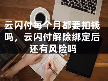 云閃付每個月都要扣錢嗎，云閃付解除綁定后還有風(fēng)險(xiǎn)嗎