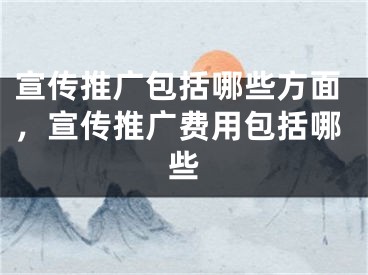 宣傳推廣包括哪些方面，宣傳推廣費(fèi)用包括哪些