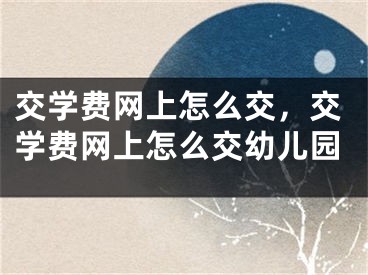 交學費網(wǎng)上怎么交，交學費網(wǎng)上怎么交幼兒園