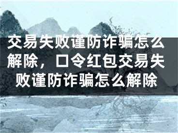 交易失敗謹(jǐn)防詐騙怎么解除，口令紅包交易失敗謹(jǐn)防詐騙怎么解除