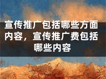 宣傳推廣包括哪些方面內(nèi)容，宣傳推廣費(fèi)包括哪些內(nèi)容