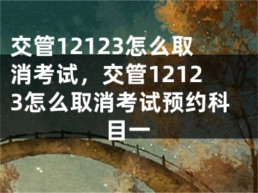 交管12123怎么取消考試，交管12123怎么取消考試預(yù)約科目一