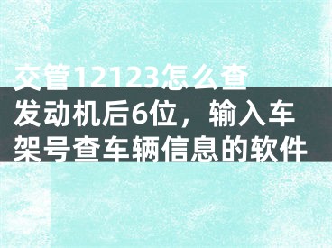 交管12123怎么查發(fā)動機后6位，輸入車架號查車輛信息的軟件