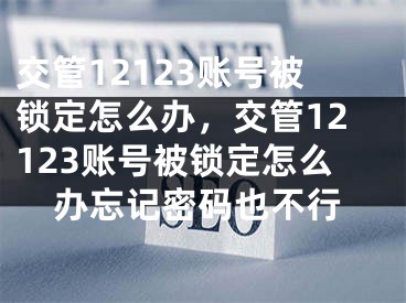 交管12123賬號(hào)被鎖定怎么辦，交管12123賬號(hào)被鎖定怎么辦忘記密碼也不行