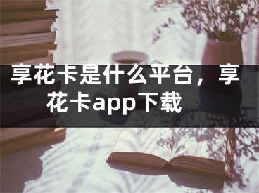 享花卡是什么平臺，享花卡app下載