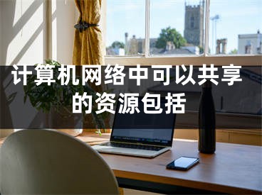 計算機網(wǎng)絡中可以共享的資源包括