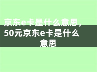 京東e卡是什么意思，50元京東e卡是什么意思