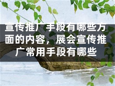 宣傳推廣手段有哪些方面的內(nèi)容，展會(huì)宣傳推廣常用手段有哪些