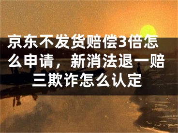 京東不發(fā)貨賠償3倍怎么申請，新消法退一賠三欺詐怎么認定