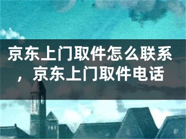 京東上門取件怎么聯(lián)系，京東上門取件電話