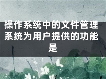 操作系統(tǒng)中的文件管理系統(tǒng)為用戶提供的功能是