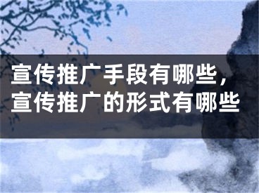 宣傳推廣手段有哪些，宣傳推廣的形式有哪些