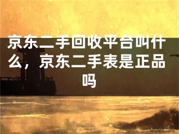 京東二手回收平臺(tái)叫什么，京東二手表是正品嗎