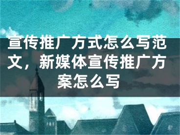 宣傳推廣方式怎么寫范文，新媒體宣傳推廣方案怎么寫