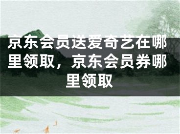 京東會(huì)員送愛奇藝在哪里領(lǐng)取，京東會(huì)員券哪里領(lǐng)取