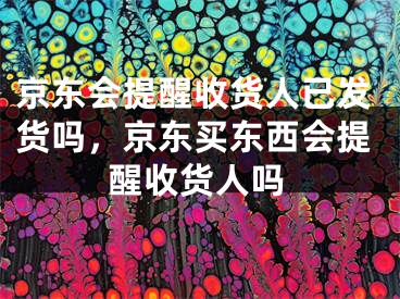 京東會(huì)提醒收貨人已發(fā)貨嗎，京東買東西會(huì)提醒收貨人嗎