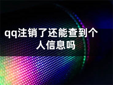 qq注銷了還能查到個人信息嗎