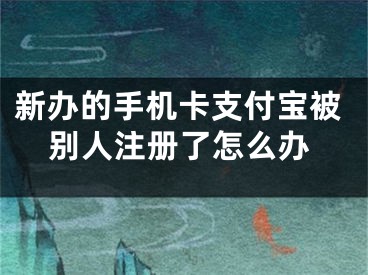 新辦的手機卡支付寶被別人注冊了怎么辦