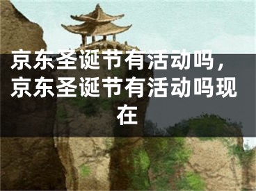 京東圣誕節(jié)有活動嗎，京東圣誕節(jié)有活動嗎現(xiàn)在