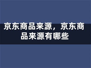 京東商品來源，京東商品來源有哪些